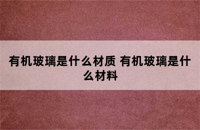 有机玻璃是什么材质 有机玻璃是什么材料